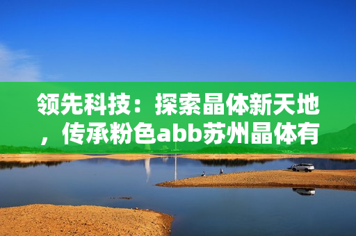 領(lǐng)先科技：探索晶體新天地，傳承粉色abb蘇州晶體有限公司的創(chuàng)新歷程