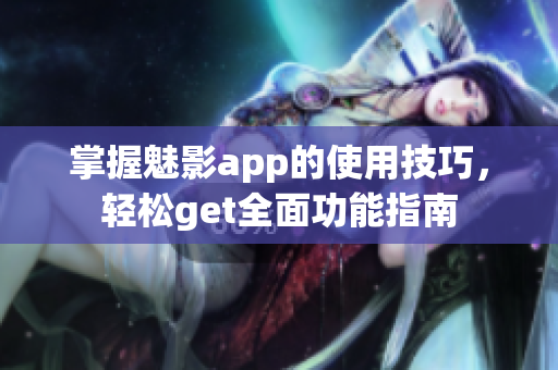 掌握魅影app的使用技巧，輕松get全面功能指南