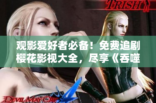 觀影愛好者必備！免費追劇櫻花影視大全，盡享《吞噬星空》震撼視聽體驗