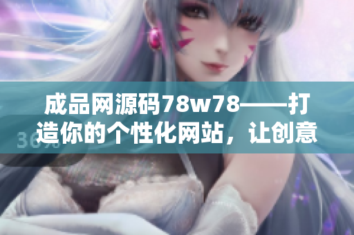 成品網(wǎng)源碼78w78——打造你的個性化網(wǎng)站，讓創(chuàng)意無限發(fā)揮