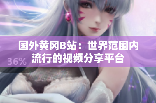 國外黃岡B站：世界范圍內(nèi)流行的視頻分享平臺