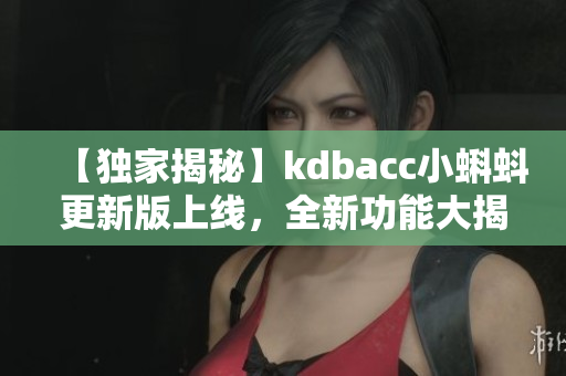 【獨家揭秘】kdbacc小蝌蚪更新版上線，全新功能大揭秘
