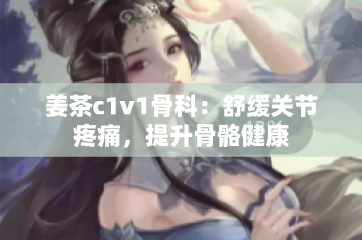 姜茶c1v1骨科：舒緩關(guān)節(jié)疼痛，提升骨骼健康