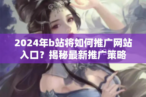 2024年b站將如何推廣網(wǎng)站入口？揭秘最新推廣策略