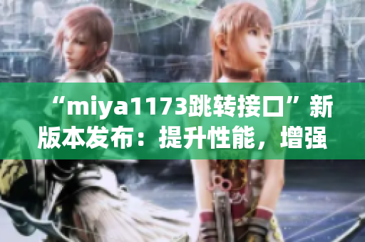 “miya1173跳轉(zhuǎn)接口”新版本發(fā)布：提升性能，增強(qiáng)安全，優(yōu)化用戶體驗(yàn)