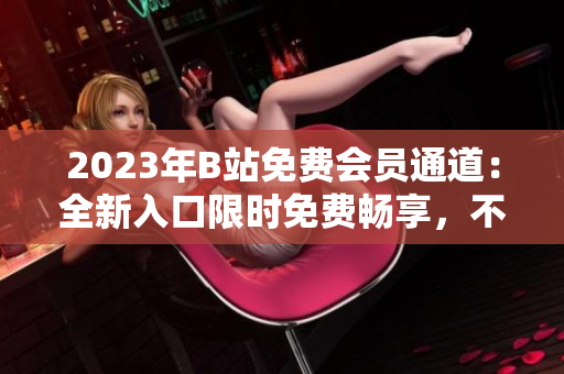 2023年B站免費會員通道：全新入口限時免費暢享，不容錯過!