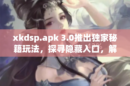 xkdsp.apk 3.0推出獨(dú)家秘籍玩法，探尋隱藏入口，解鎖特色游戲新體驗(yàn)!