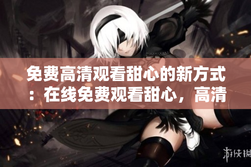 免費高清觀看甜心的新方式：在線免費觀看甜心，高清無廣告！