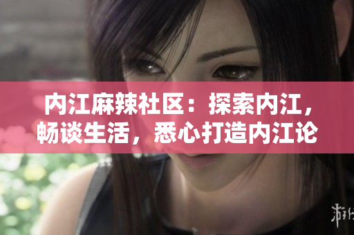 內(nèi)江麻辣社區(qū)：探索內(nèi)江，暢談生活，悉心打造內(nèi)江論壇