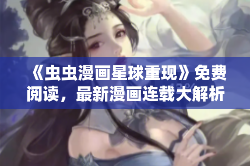 《蟲蟲漫畫星球重現(xiàn)》免費閱讀，最新漫畫連載大解析!