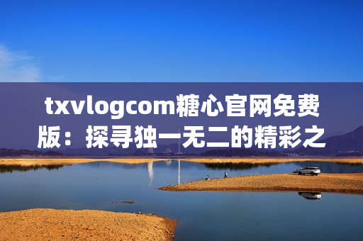 txvlogcom糖心官網(wǎng)免費(fèi)版：探尋獨(dú)一無(wú)二的精彩之處