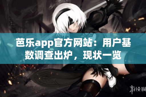 芭樂app官方網(wǎng)站：用戶基數(shù)調(diào)查出爐，現(xiàn)狀一覽