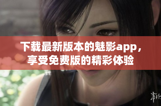 下載最新版本的魅影app，享受免費(fèi)版的精彩體驗(yàn)