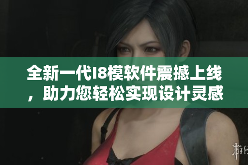 全新一代I8模軟件震撼上線，助力您輕松實現(xiàn)設(shè)計靈感！
