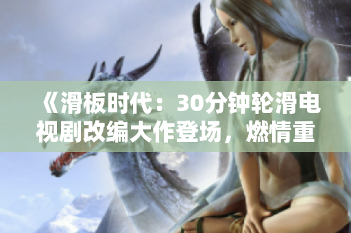 《滑板時(shí)代：30分鐘輪滑電視劇改編大作登場(chǎng)，燃情重磅！》