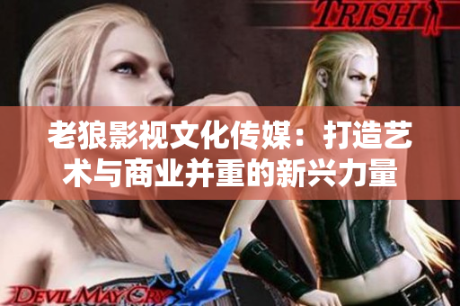 老狼影視文化傳媒：打造藝術(shù)與商業(yè)并重的新興力量