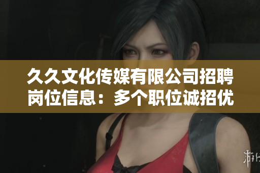 久久文化傳媒有限公司招聘崗位信息：多個職位誠招優(yōu)秀人才，薪資福利豐厚，期待您的加入！