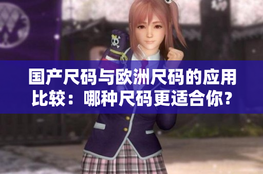 國(guó)產(chǎn)尺碼與歐洲尺碼的應(yīng)用比較：哪種尺碼更適合你？