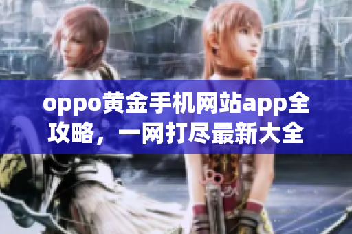 oppo黃金手機(jī)網(wǎng)站app全攻略，一網(wǎng)打盡最新大全