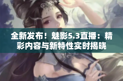 全新發(fā)布！魅影5.3直播：精彩內(nèi)容與新特性實(shí)時(shí)揭曉