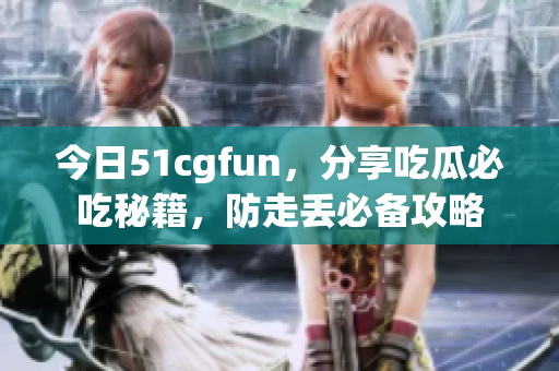 今日51cgfun，分享吃瓜必吃秘籍，防走丟必備攻略