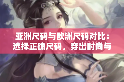 亞洲尺碼與歐洲尺碼對(duì)比：選擇正確尺碼，穿出時(shí)尚與合身