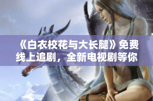 《白衣?；ㄅc大長腿》免費(fèi)線上追劇，全新電視劇等你觀看