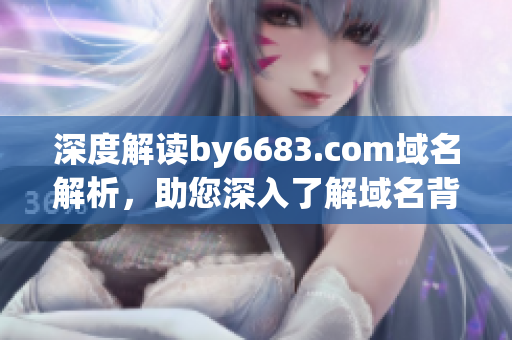 深度解讀by6683.com域名解析，助您深入了解域名背后的故事與技術(shù)