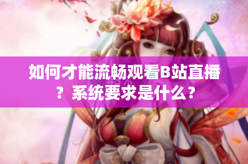 如何才能流暢觀看B站直播？系統(tǒng)要求是什么？