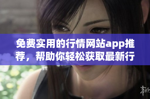 免費(fèi)實(shí)用的行情網(wǎng)站app推薦，幫助你輕松獲取最新行情信息