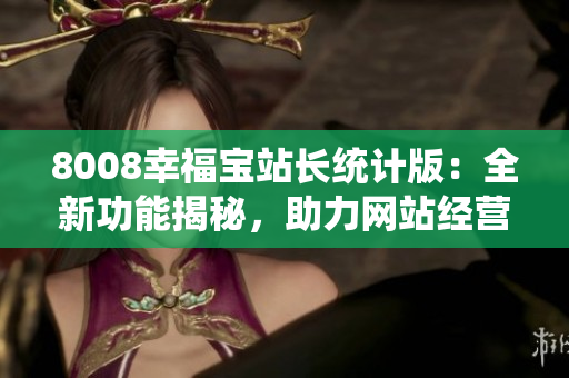 8008幸福寶站長統(tǒng)計版：全新功能揭秘，助力網(wǎng)站經(jīng)營管理