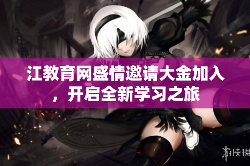 江教育網(wǎng)盛情邀請(qǐng)大金加入，開(kāi)啟全新學(xué)習(xí)之旅