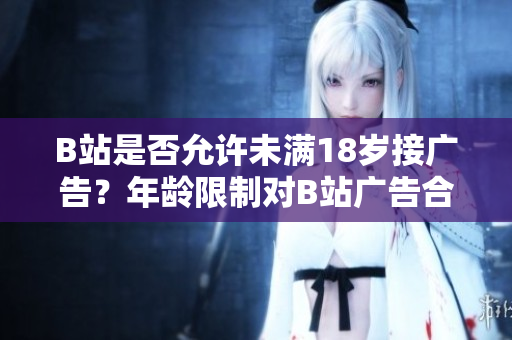 B站是否允許未滿18歲接廣告？年齡限制對B站廣告合作的影響