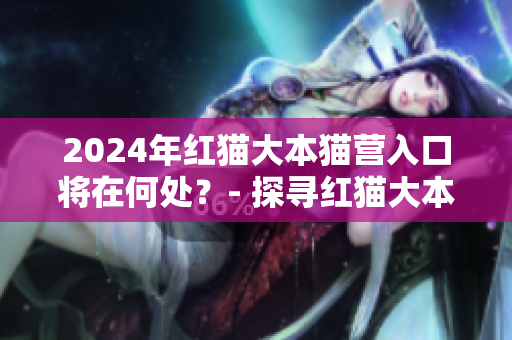 2024年紅貓大本貓營(yíng)入口將在何處？- 探尋紅貓大本貓營(yíng)2024年的位置