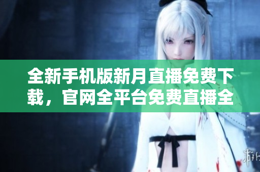 全新手機(jī)版新月直播免費(fèi)下載，官網(wǎng)全平臺免費(fèi)直播全球熱門內(nèi)容