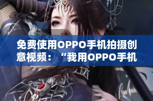 免費(fèi)使用OPPO手機(jī)拍攝創(chuàng)意視頻：“我用OPPO手機(jī)和妹妹做實(shí)驗(yàn)”