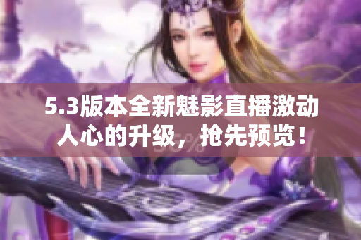 5.3版本全新魅影直播激動人心的升級，搶先預(yù)覽！