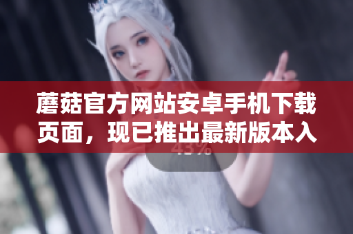 蘑菇官方網(wǎng)站安卓手機(jī)下載頁面，現(xiàn)已推出最新版本入口