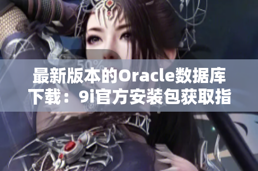 最新版本的Oracle數(shù)據(jù)庫下載：9i官方安裝包獲取指南
