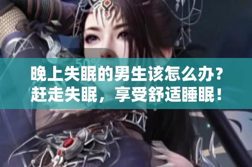 晚上失眠的男生該怎么辦？趕走失眠，享受舒適睡眠！