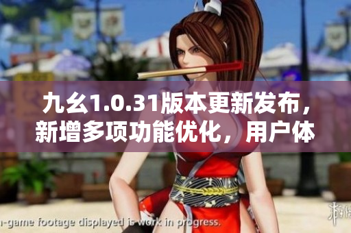 九幺1.0.31版本更新發(fā)布，新增多項(xiàng)功能優(yōu)化，用戶體驗(yàn)更加出色