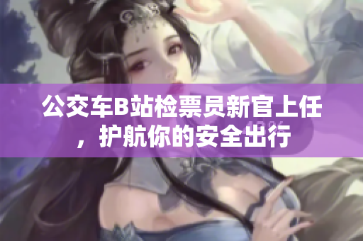 公交車B站檢票員新官上任，護航你的安全出行