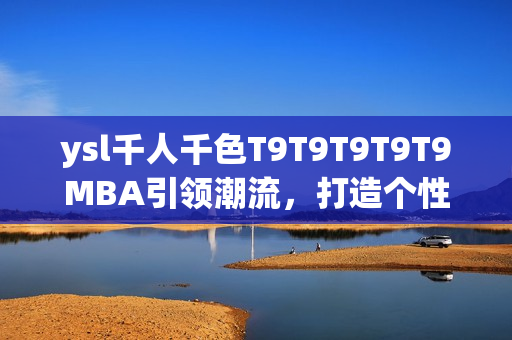 ysl千人千色T9T9T9T9T9MBA引領(lǐng)潮流，打造個性多彩時尚風(fēng)潮