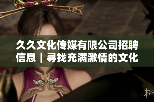 久久文化傳媒有限公司招聘信息｜尋找充滿激情的文化傳媒人才