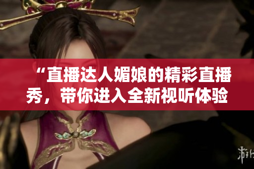 “直播達人媚娘的精彩直播秀，帶你進入全新視聽體驗！”