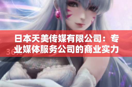 日本天美傳媒有限公司：專業(yè)媒體服務(wù)公司的商業(yè)實力與聲譽如何？