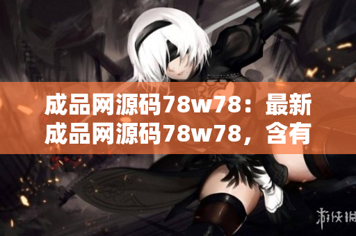 成品網(wǎng)源碼78w78：最新成品網(wǎng)源碼78w78，含有豐富功能，助您輕松打造專業(yè)網(wǎng)站