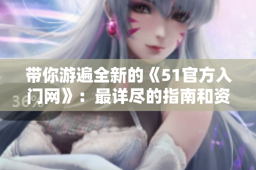 帶你游遍全新的《51官方入門網(wǎng)》：最詳盡的指南和資源