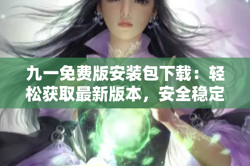 九一免費版安裝包下載：輕松獲取最新版本，安全穩(wěn)定，一鍵安裝享暢玩！