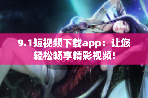 9.1短視頻下載app：讓您輕松暢享精彩視頻!